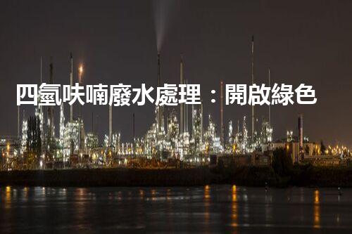 四氫呋喃廢水處理：開啟綠色化工的新篇章？